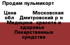 Продам пульмикорт 0,25 › Цена ­ 250 - Московская обл., Дмитровский р-н Медицина, красота и здоровье » Лекарственные средства   . Московская обл.